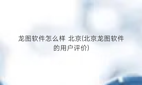 “龙图软件怎么样北京(北京龙图软件的用户评价)